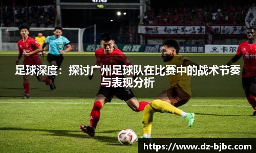 足球深度：探讨广州足球队在比赛中的战术节奏与表现分析