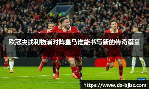 欧冠决战利物浦对阵皇马谁能书写新的传奇篇章