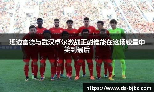 延边富德与武汉卓尔激战正酣谁能在这场较量中笑到最后